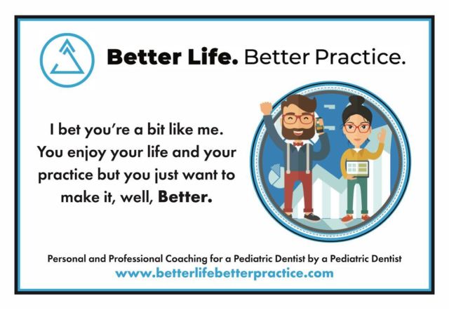 Look familiar? You may have already seen this in the Journal of The American Academy of Pediatric Dentistry and Pediatric Dentistry Today ( PDT). My simple goal: Help you make your life and your practice BETTER! You are intelligent, fun, organized and motivated. Putting all your skills together, helping you develop new skills, coaching you through the current stage of your practice and creating a clearer vision of where you are going in life and in practice is what I do. Make life and practice BETTER!