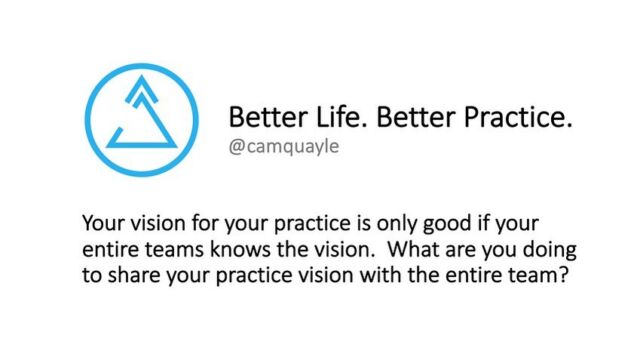 I’m confident you have a vision for your practice? Does your team know the vision? What are you doing on a daily basis to share, reinforce and achieve this vision? Be the leader in your practice by clarifying, sharing and working together to achieve your vision.